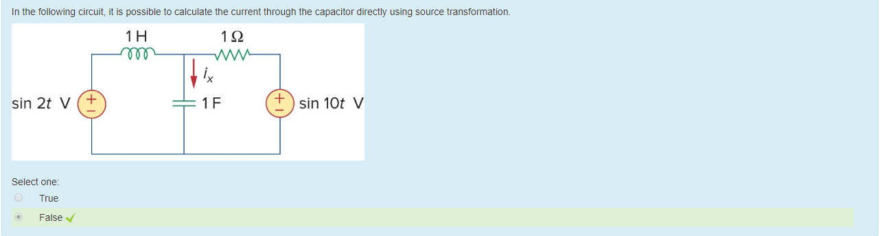 Machine generated alternative text:
In the following circuit, it is possible to calculate the current tnrougn the capacitor directly using source transformation. 
IQ 
sin 2t V 
Select one: 
True 
False V 
sin 10t V 
